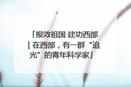 报效祖国 建功西部｜在西部，有一群“追光”的青年科学家