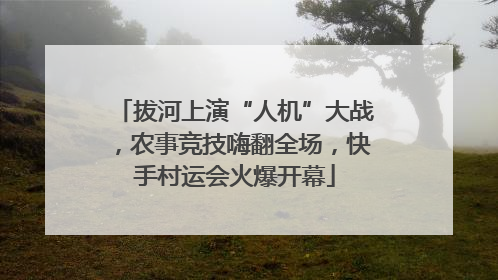 拔河上演“人机”大战，农事竞技嗨翻全场，快手村运会火爆开幕