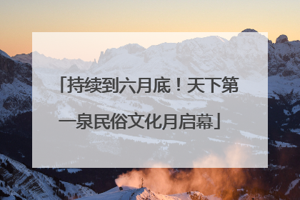 持续到六月底！天下第一泉民俗文化月启幕