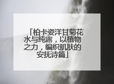 柏卡姿洋甘菊花水与纯露，以植物之力，编织肌肤的安抚诗篇