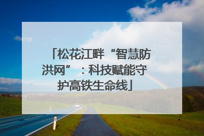 松花江畔“智慧防洪网”：科技赋能守护高铁生命线