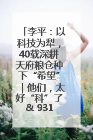 李平：以科技为犁，40载深耕天府粮仓种下“希望”｜他们，太好“科”了& 9312