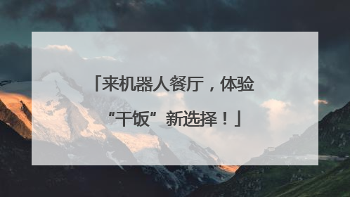 来机器人餐厅，体验“干饭”新选择！