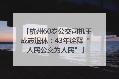杭州60岁公交司机王成志退休：43年诠释“人民公交为人民”