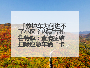 救护车为何进不了小区？内蒙古扎鲁特旗：查清症结扫除应急车辆“卡杆”障碍