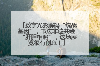 数字光影解码“统战基因”，书法非遗共绘“肝胆相照”，这场展览很有创意！