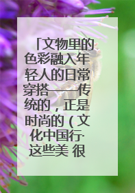 文物里的色彩融入年轻人的日常穿搭——传统的，正是时尚的（文化中国行·这些美 很中国）