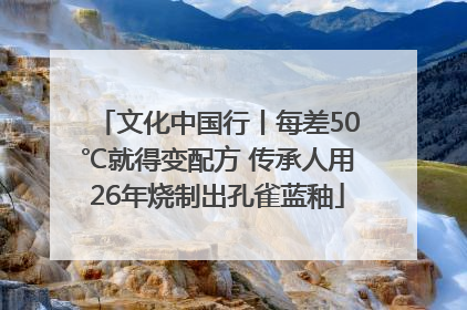 文化中国行丨每差50℃就得变配方 传承人用26年烧制出孔雀蓝釉