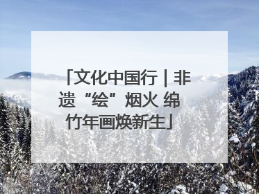 文化中国行｜非遗“绘”烟火 绵竹年画焕新生