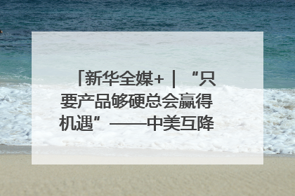 新华全媒+｜“只要产品够硬总会赢得机遇”——中美互降关税落地一线观察