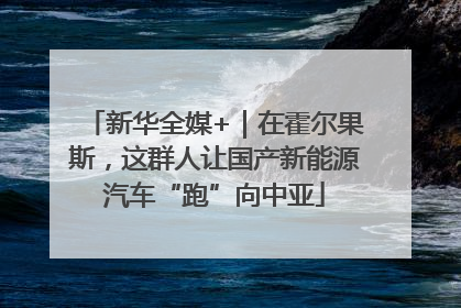 新华全媒+｜在霍尔果斯，这群人让国产新能源汽车“跑”向中亚