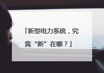 新型电力系统，究竟“新”在哪？