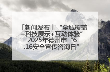 新闻发布丨“全域覆盖+科技展示+互动体验” 2025年德州市“6.16安全宣传咨询日”活动亮点纷呈