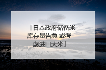 日本政府储备米库存量告急 或考虑进口大米