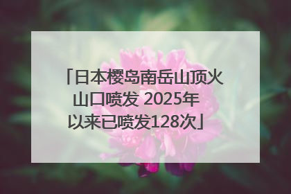 日本樱岛南岳山顶火山口喷发 2025年以来已喷发128次