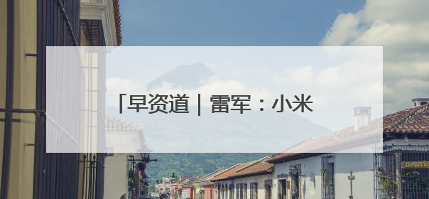 早资道｜雷军：小米工厂月产两三万辆车；曹操出行开启招股