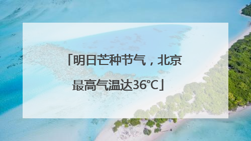 明日芒种节气，北京最高气温达36℃