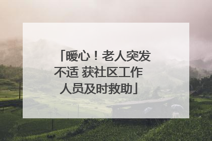 暖心！老人突发不适 获社区工作人员及时救助