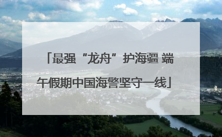 最强“龙舟”护海疆 端午假期中国海警坚守一线