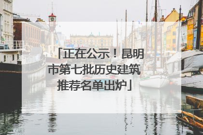 正在公示！昆明市第七批历史建筑推荐名单出炉