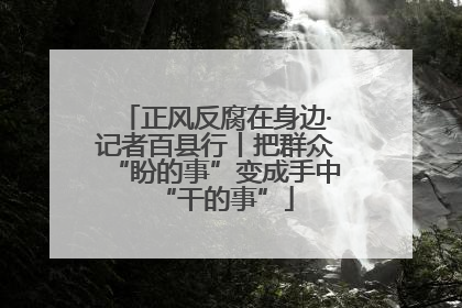 正风反腐在身边·记者百县行丨把群众“盼的事”变成手中“干的事”