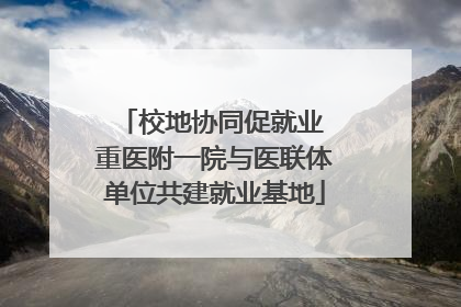 校地协同促就业 重医附一院与医联体单位共建就业基地