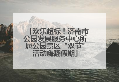 欢乐超标！济南市公园发展服务中心所属公园景区“双节”活动嗨翻假期