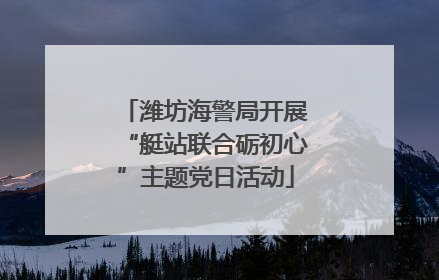 潍坊海警局开展“艇站联合砺初心”主题党日活动