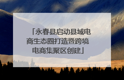 永春县启动县域电商生态圈打造暨跨境电商集聚区创建