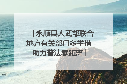 永顺县人武部联合地方有关部门多举措助力普法零距离