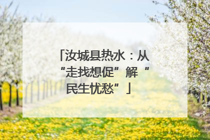 汝城县热水：从“走找想促”解“民生忧愁”