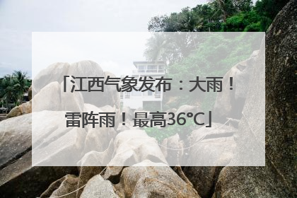 江西气象发布：大雨！雷阵雨！最高36°C