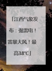 江西气象发布：强雷电！雷暴大风！最高38℃