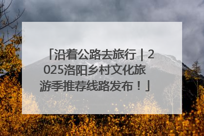 沿着公路去旅行｜2025洛阳乡村文化旅游季推荐线路发布！