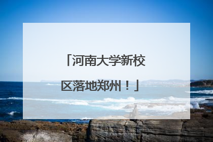 河南大学新校区落地郑州！