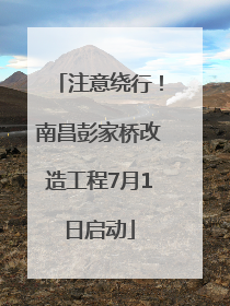 注意绕行！南昌彭家桥改造工程7月1日启动
