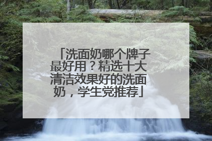 洗面奶哪个牌子最好用？精选十大清洁效果好的洗面奶，学生党推荐