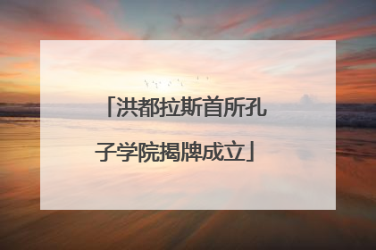 洪都拉斯首所孔子学院揭牌成立