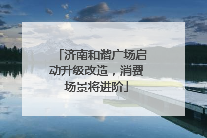 济南和谐广场启动升级改造，消费场景将进阶