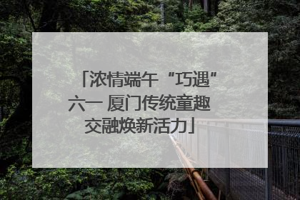 浓情端午“巧遇”六一 厦门传统童趣交融焕新活力