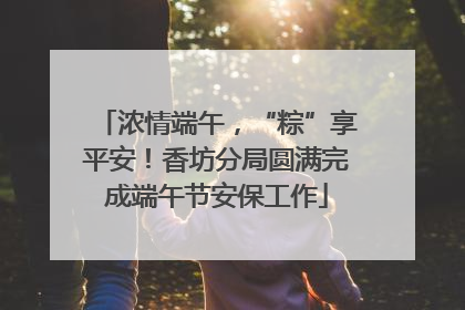 浓情端午，“粽”享平安！香坊分局圆满完成端午节安保工作