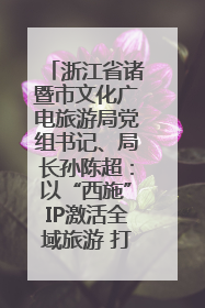 浙江省诸暨市文化广电旅游局党组书记、局长孙陈超：以“西施”IP激活全域旅游 打造县域文旅融合新标杆｜第七届全国县域旅游研究成果发布系列活动