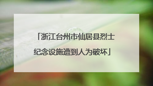浙江台州市仙居县烈士纪念设施遭到人为破坏