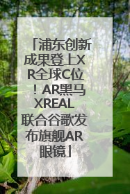 浦东创新成果登上XR全球C位！AR黑马XREAL联合谷歌发布旗舰AR眼镜