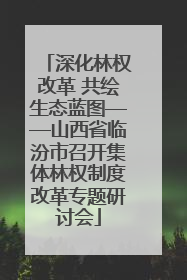 深化林权改革 共绘生态蓝图——山西省临汾市召开集体林权制度改革专题研讨会