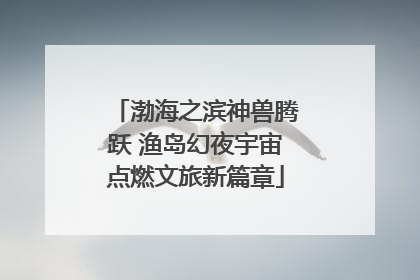 渤海之滨神兽腾跃 渔岛幻夜宇宙点燃文旅新篇章