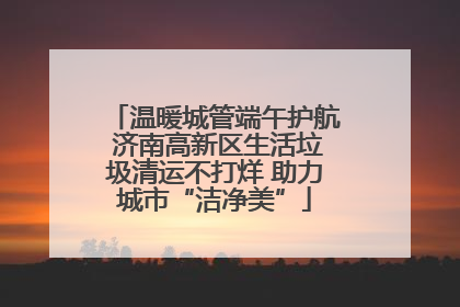 温暖城管端午护航 济南高新区生活垃圾清运不打烊 助力城市“洁净美”