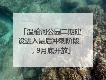 温榆河公园二期建设进入最后冲刺阶段，9月底开放