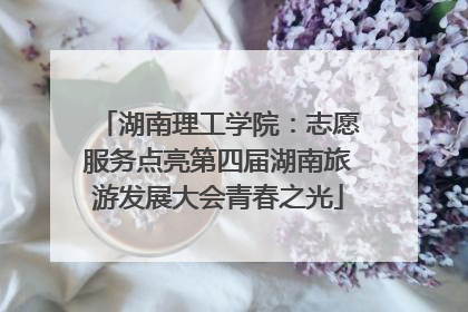 湖南理工学院：志愿服务点亮第四届湖南旅游发展大会青春之光