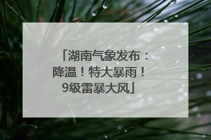 湖南气象发布：降温！特大暴雨！9级雷暴大风